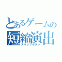 とあるゲームの短縮演出（スキップボタン）