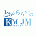 とあるららちゃんのＫＭＪＭ（インデックス）