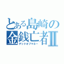 とある島崎の金銭亡者Ⅱ（デッドオブマネー）