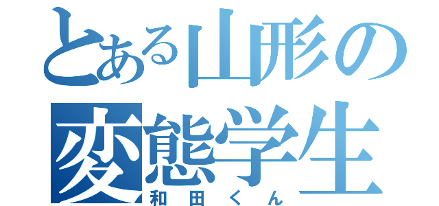 とある山形の変態学生（和田くん）