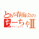 とある春海会のちーちゃんⅡ（クリームパン）