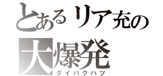 とあるリア充の大爆発（ダイバクハツ）