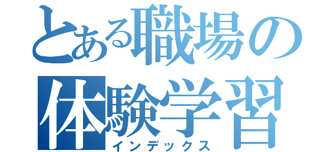 とある職場の体験学習（インデックス）