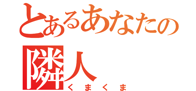 とあるあなたの隣人（くまくま）