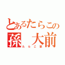 とあるたらこの孫 大前（たらこ家）