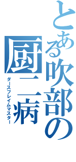 とある吹部の厨二病（ダースフレイムマスター）