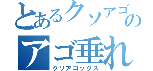 とあるクソアゴのアゴ垂れ（クソアゴックス）