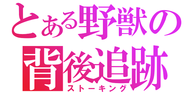 とある野獣の背後追跡（ストーキング）