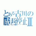 とある古川の成長停止Ⅱ（そして縮めーーー）