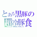 とある黒豚の超冷豚食（冷豚はじめました）