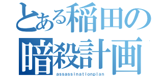 とある稲田の暗殺計画（ａｓｓａｓｓｉｎａｔｉｏｎｐｌａｎ）