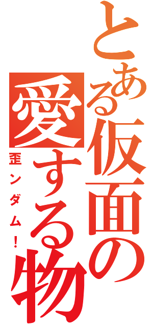 とある仮面の愛する物（歪ンダム！）