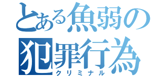 とある魚弱の犯罪行為（クリミナル）