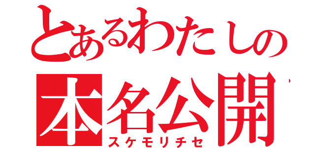 とあるわたしの本名公開（スケモリチセ）