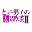 とある男子の女装喫茶Ⅱ（オカマバー）