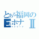 とある福岡のコホナⅡ（ベイリーフ）