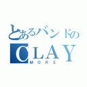 とあるバンドのＣＬＡＹＭＯＲＥ（ＭＯＲＥ）