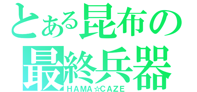 とある昆布の最終兵器（ＨＡＭＡ☆ＣＡＺＥ）