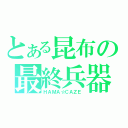 とある昆布の最終兵器（ＨＡＭＡ☆ＣＡＺＥ）