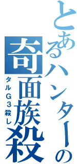 とあるハンターの奇面族殺（タルＧ３殺し）