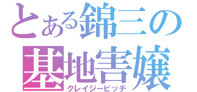 とある錦三の基地害嬢（クレイジービッチ）