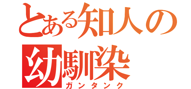 とある知人の幼馴染（ガンタンク）