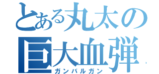 とある丸太の巨大血弾（ガンバルガン）