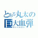 とある丸太の巨大血弾（ガンバルガン）