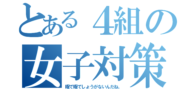 とある４組の女子対策本部（暇で暇でしょうがないんだね。）