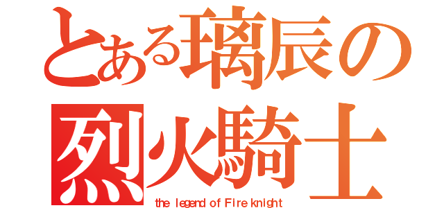 とある璃辰の烈火騎士（ｔｈｅ ｌｅｇｅｎｄ ｏｆ Ｆｉｒｅ ｋｎｉｇｈｔ）