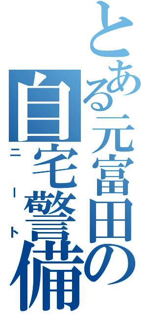 とある元富田の自宅警備（ニート）