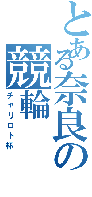 とある奈良の競輪（チャリロト杯）