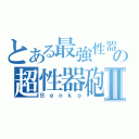 とある最強性器の超性器砲Ⅱ（Ｂｅｎｋｏ）