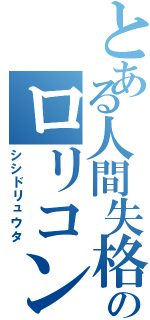 とある人間失格のロリコン（シシドリュウタ）