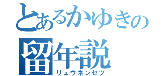 とあるかゆきの留年説（リュウネンセツ）