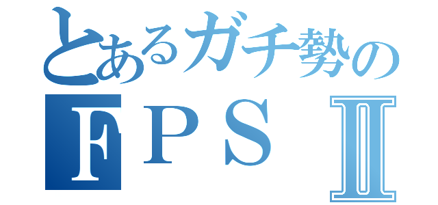 とあるガチ勢のＦＰＳⅡ（）