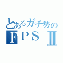 とあるガチ勢のＦＰＳⅡ（）