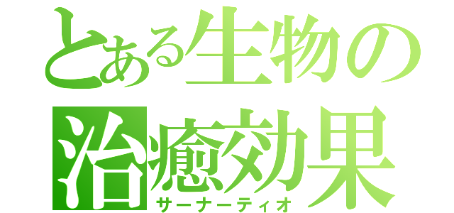 とある生物の治癒効果（サーナーティオ）