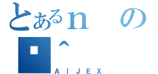 とあるｎのَ＾（Ａ｜ＪＥＸ）