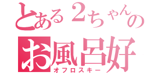 とある２ちゃんのお風呂好（オフロスキー）