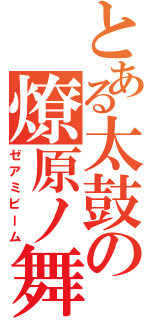 とある太鼓の燎原ノ舞 （ゼアミビーム）