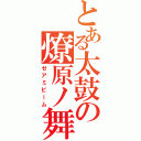 とある太鼓の燎原ノ舞 （ゼアミビーム）