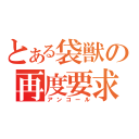 とある袋獣の再度要求（アンコール）