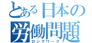 とある日本の労働問題（ロングワーク）