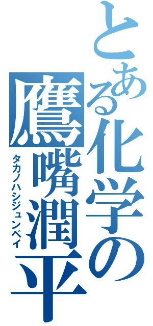 とある化学の鷹嘴潤平（タカノハシジュンペイ）