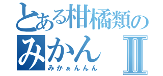 とある柑橘類のみかんⅡ（みかぁんんん）