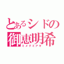 とあるシドの御恵明希（ミメグミアキ）