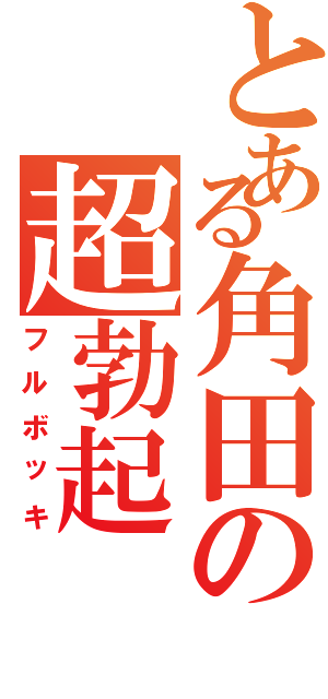 とある角田の超勃起（フルボッキ）