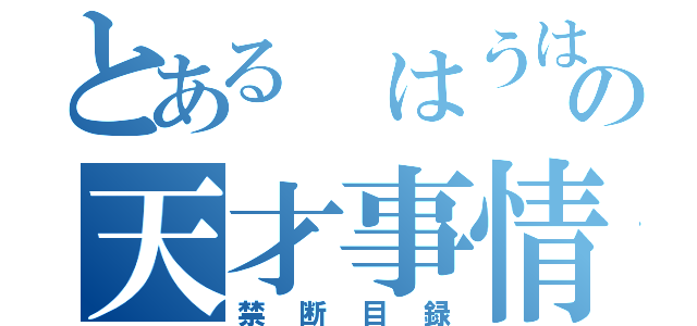 とある　はうはるの天才事情（禁断目録）