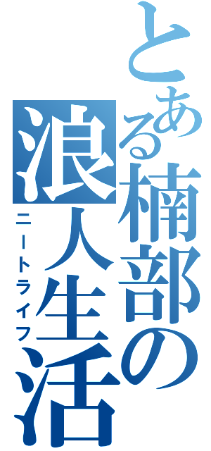 とある楠部の浪人生活（ニートライフ）